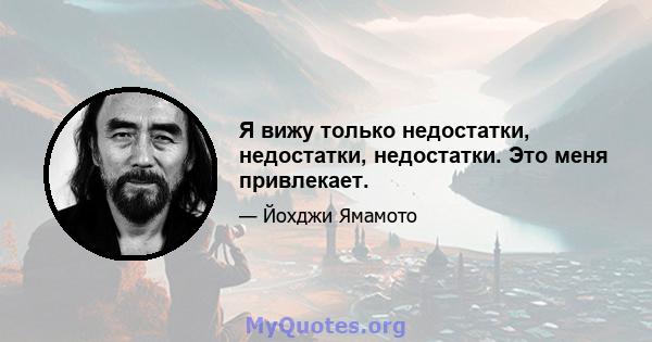 Я вижу только недостатки, недостатки, недостатки. Это меня привлекает.