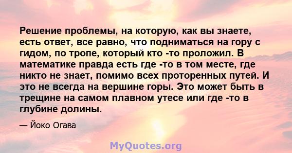 Решение проблемы, на которую, как вы знаете, есть ответ, все равно, что подниматься на гору с гидом, по тропе, который кто -то проложил. В математике правда есть где -то в том месте, где никто не знает, помимо всех