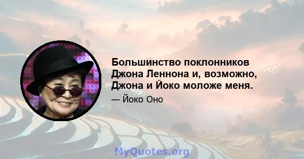 Большинство поклонников Джона Леннона и, возможно, Джона и Йоко моложе меня.