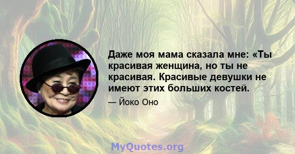 Даже моя мама сказала мне: «Ты красивая женщина, но ты не красивая. Красивые девушки не имеют этих больших костей.