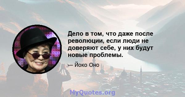 Дело в том, что даже после революции, если люди не доверяют себе, у них будут новые проблемы.