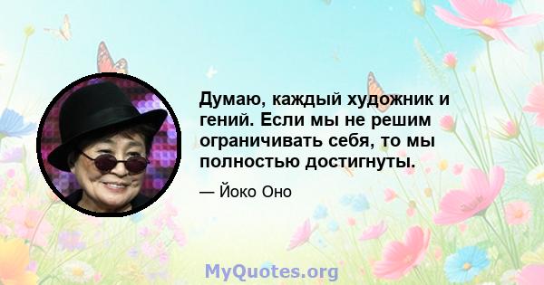 Думаю, каждый художник и гений. Если мы не решим ограничивать себя, то мы полностью достигнуты.