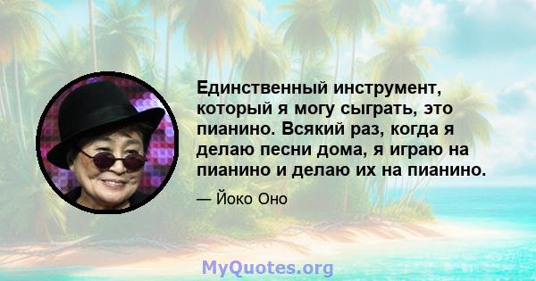 Единственный инструмент, который я могу сыграть, это пианино. Всякий раз, когда я делаю песни дома, я играю на пианино и делаю их на пианино.