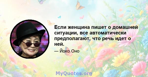 Если женщина пишет о домашней ситуации, все автоматически предполагают, что речь идет о ней.