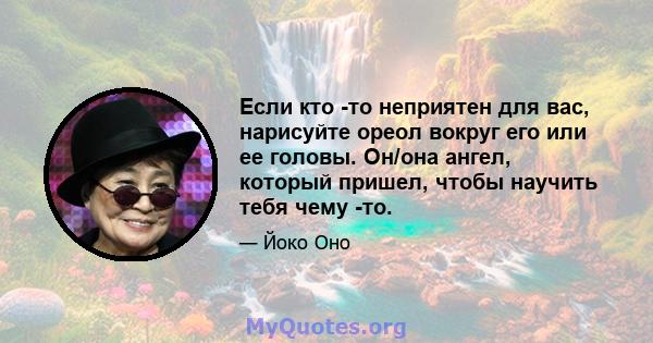 Если кто -то неприятен для вас, нарисуйте ореол вокруг его или ее головы. Он/она ангел, который пришел, чтобы научить тебя чему -то.