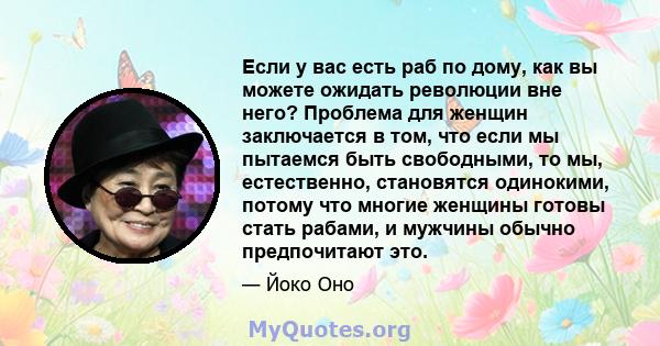 Если у вас есть раб по дому, как вы можете ожидать революции вне него? Проблема для женщин заключается в том, что если мы пытаемся быть свободными, то мы, естественно, становятся одинокими, потому что многие женщины