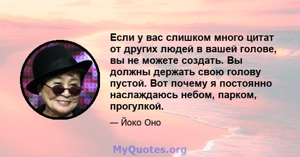 Если у вас слишком много цитат от других людей в вашей голове, вы не можете создать. Вы должны держать свою голову пустой. Вот почему я постоянно наслаждаюсь небом, парком, прогулкой.