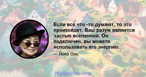 Если все что -то думают, то это произойдет. Ваш разум является частью вселенной. Он подключен, вы можете использовать его энергию.