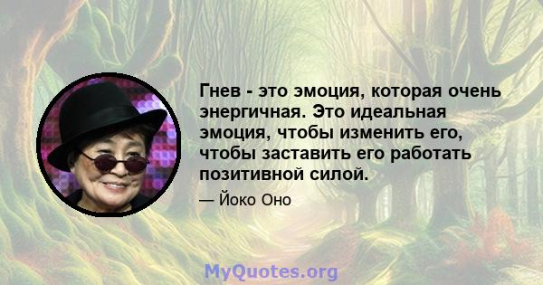 Гнев - это эмоция, которая очень энергичная. Это идеальная эмоция, чтобы изменить его, чтобы заставить его работать позитивной силой.