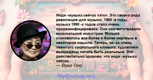 Инди -музыка сейчас «это». Это своего рода революция для музыки: 1980 -е годы, музыка 1990 -х годов стала очень продезинфицирована; Они соответствовали музыкальной индустрии. Музыка становилась все более и более мертвым 