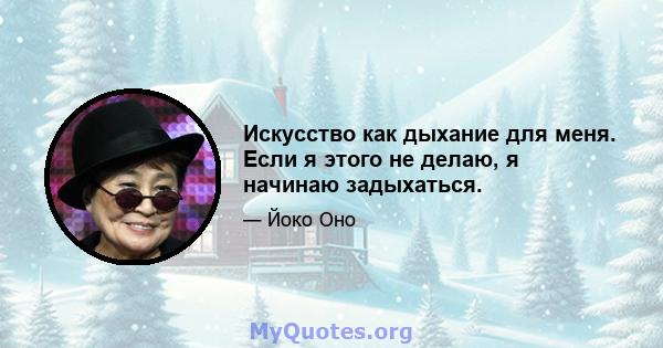 Искусство как дыхание для меня. Если я этого не делаю, я начинаю задыхаться.