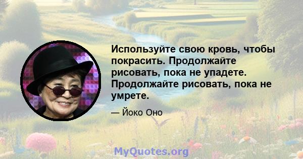 Используйте свою кровь, чтобы покрасить. Продолжайте рисовать, пока не упадете. Продолжайте рисовать, пока не умрете.