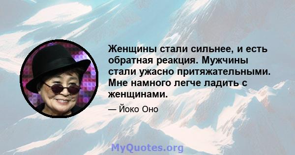 Женщины стали сильнее, и есть обратная реакция. Мужчины стали ужасно притяжательными. Мне намного легче ладить с женщинами.