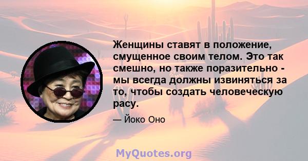 Женщины ставят в положение, смущенное своим телом. Это так смешно, но также поразительно - мы всегда должны извиняться за то, чтобы создать человеческую расу.