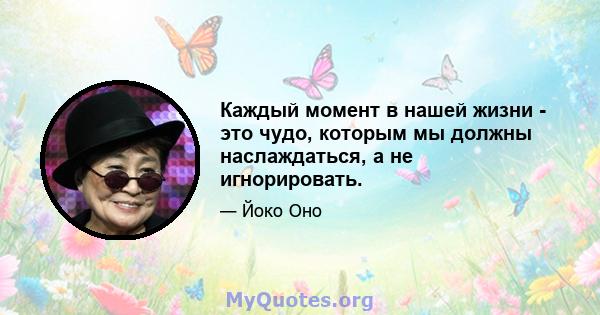 Каждый момент в нашей жизни - это чудо, которым мы должны наслаждаться, а не игнорировать.