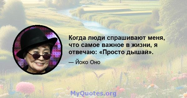 Когда люди спрашивают меня, что самое важное в жизни, я отвечаю: «Просто дышай».