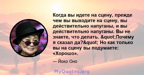 Когда вы идете на сцену, прежде чем вы выходите на сцену, вы действительно напуганы, и вы действительно напуганы. Вы не знаете, что делать. "Почему я сказал да?" Но как только вы на сцену вы подумаете: