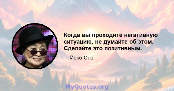 Когда вы проходите негативную ситуацию, не думайте об этом. Сделайте это позитивным.