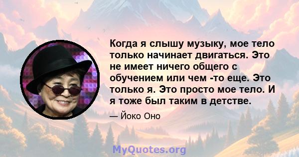 Когда я слышу музыку, мое тело только начинает двигаться. Это не имеет ничего общего с обучением или чем -то еще. Это только я. Это просто мое тело. И я тоже был таким в детстве.