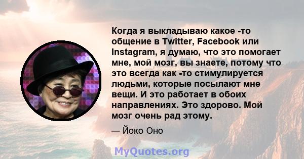 Когда я выкладываю какое -то общение в Twitter, Facebook или Instagram, я думаю, что это помогает мне, мой мозг, вы знаете, потому что это всегда как -то стимулируется людьми, которые посылают мне вещи. И это работает в 