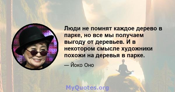 Люди не помнят каждое дерево в парке, но все мы получаем выгоду от деревьев. И в некотором смысле художники похожи на деревья в парке.