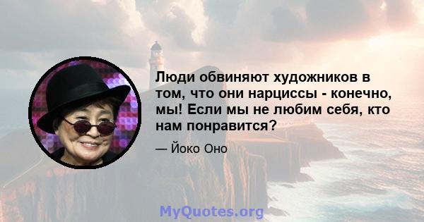 Люди обвиняют художников в том, что они нарциссы - конечно, мы! Если мы не любим себя, кто нам понравится?