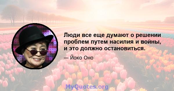 Люди все еще думают о решении проблем путем насилия и войны, и это должно остановиться.