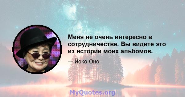 Меня не очень интересно в сотрудничестве. Вы видите это из истории моих альбомов.