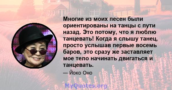 Многие из моих песен были ориентированы на танцы с пути назад. Это потому, что я люблю танцевать! Когда я слышу танец, просто услышав первые восемь баров, это сразу же заставляет мое тело начинать двигаться и танцевать.