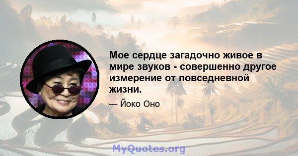 Мое сердце загадочно живое в мире звуков - совершенно другое измерение от повседневной жизни.