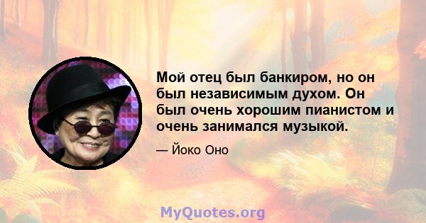 Мой отец был банкиром, но он был независимым духом. Он был очень хорошим пианистом и очень занимался музыкой.