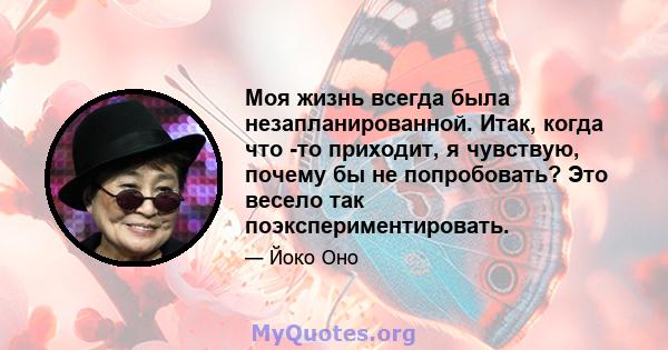 Моя жизнь всегда была незапланированной. Итак, когда что -то приходит, я чувствую, почему бы не попробовать? Это весело так поэкспериментировать.