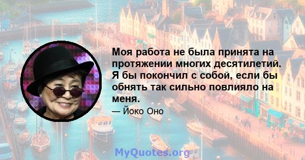 Моя работа не была принята на протяжении многих десятилетий. Я бы покончил с собой, если бы обнять так сильно повлияло на меня.