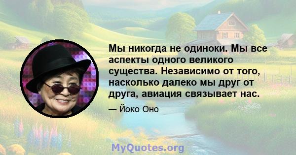 Мы никогда не одиноки. Мы все аспекты одного великого существа. Независимо от того, насколько далеко мы друг от друга, авиация связывает нас.