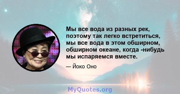 Мы все вода из разных рек, поэтому так легко встретиться, мы все вода в этом обширном, обширном океане, когда -нибудь мы испаряемся вместе.