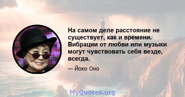 На самом деле расстояние не существует, как и времени. Вибрации от любви или музыки могут чувствовать себя везде, всегда.