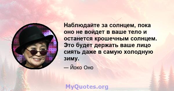 Наблюдайте за солнцем, пока оно не войдет в ваше тело и останется крошечным солнцем. Это будет держать ваше лицо сиять даже в самую холодную зиму.