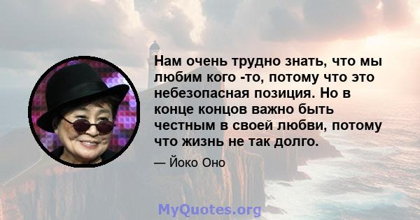 Нам очень трудно знать, что мы любим кого -то, потому что это небезопасная позиция. Но в конце концов важно быть честным в своей любви, потому что жизнь не так долго.