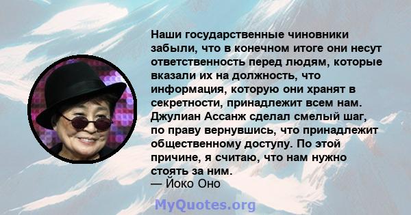 Наши государственные чиновники забыли, что в конечном итоге они несут ответственность перед людям, которые вказали их на должность, что информация, которую они хранят в секретности, принадлежит всем нам. Джулиан Ассанж