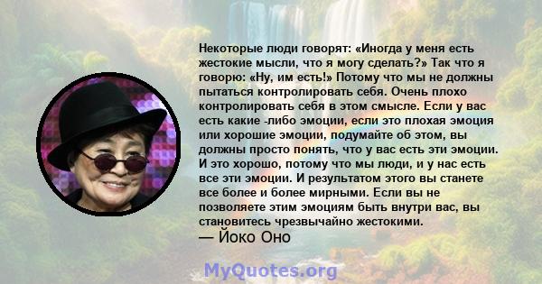 Некоторые люди говорят: «Иногда у меня есть жестокие мысли, что я могу сделать?» Так что я говорю: «Ну, им есть!» Потому что мы не должны пытаться контролировать себя. Очень плохо контролировать себя в этом смысле. Если 