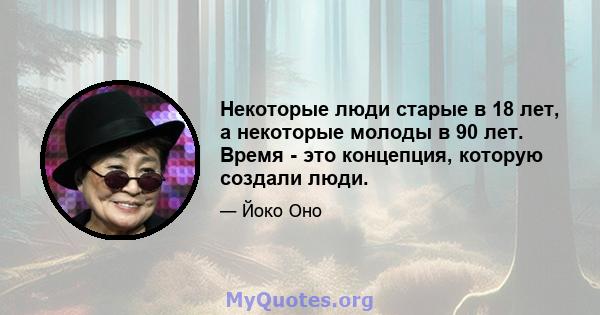 Некоторые люди старые в 18 лет, а некоторые молоды в 90 лет. Время - это концепция, которую создали люди.