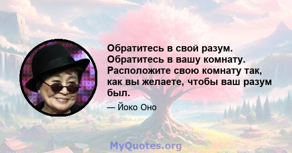 Обратитесь в свой разум. Обратитесь в вашу комнату. Расположите свою комнату так, как вы желаете, чтобы ваш разум был.