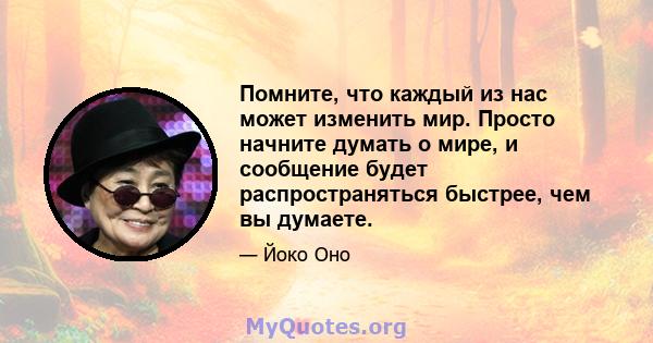 Помните, что каждый из нас может изменить мир. Просто начните думать о мире, и сообщение будет распространяться быстрее, чем вы думаете.