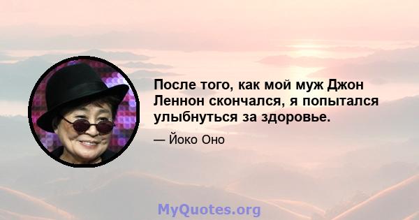 После того, как мой муж Джон Леннон скончался, я попытался улыбнуться за здоровье.