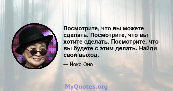 Посмотрите, что вы можете сделать. Посмотрите, что вы хотите сделать. Посмотрите, что вы будете с этим делать. Найди свой выход.