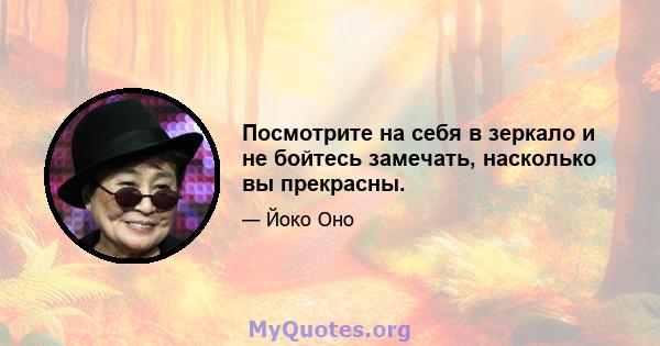 Посмотрите на себя в зеркало и не бойтесь замечать, насколько вы прекрасны.