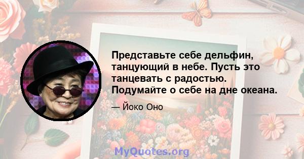 Представьте себе дельфин, танцующий в небе. Пусть это танцевать с радостью. Подумайте о себе на дне океана.