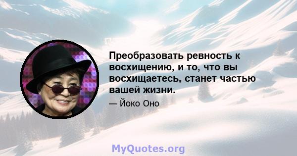 Преобразовать ревность к восхищению, и то, что вы восхищаетесь, станет частью вашей жизни.