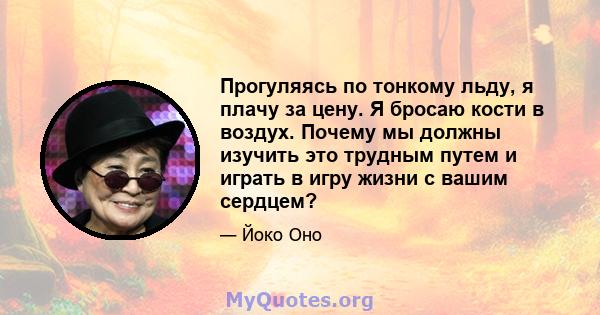 Прогуляясь по тонкому льду, я плачу за цену. Я бросаю кости в воздух. Почему мы должны изучить это трудным путем и играть в игру жизни с вашим сердцем?