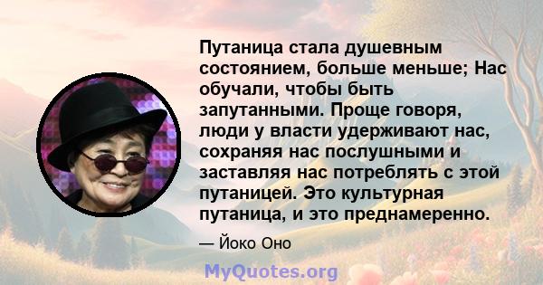 Путаница стала душевным состоянием, больше меньше; Нас обучали, чтобы быть запутанными. Проще говоря, люди у власти удерживают нас, сохраняя нас послушными и заставляя нас потреблять с этой путаницей. Это культурная